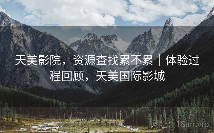 天美影院,资源查找累不累|体验过程回顾,天美国际影城 第1张 天美影院,资源查找累不累|体验过程回顾,天美国际影城 第1张