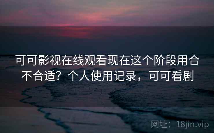 可可影视在线观看现在这个阶段用合不合适？个人使用记录，可可看剧  第2张