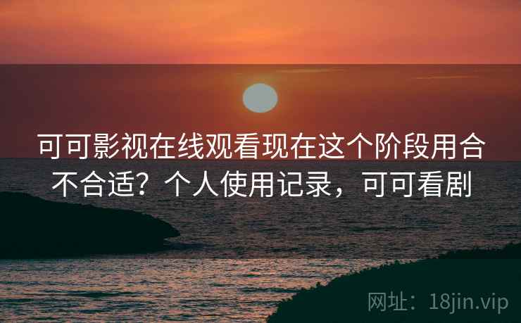 可可影视在线观看现在这个阶段用合不合适？个人使用记录，可可看剧  第1张