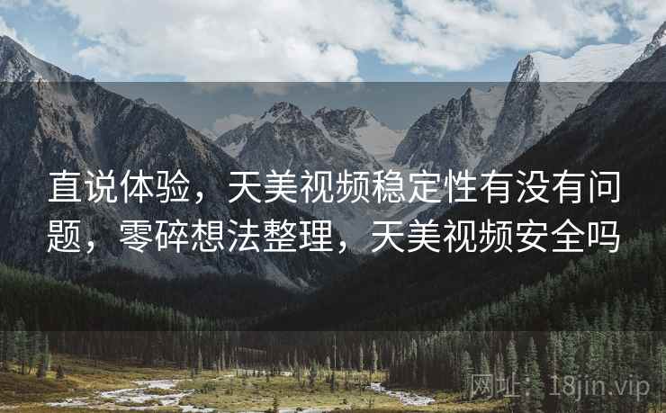 直说体验，天美视频稳定性有没有问题，零碎想法整理，天美视频安全吗  第2张