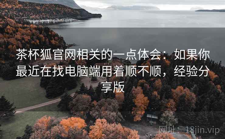 茶杯狐官网相关的一点体会:如果你最近在找电脑端用着顺不顺,经验分享版 第1张 茶杯狐官网相关的一点体会:如果你最近在找电脑端用着顺不顺,经验分享版 第1张