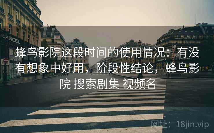 蜂鸟影院这段时间的使用情况:有没有想象中好用,阶段性结论,蜂鸟影院 搜索剧集 视频名 第2张 蜂鸟影院这段时间的使用情况:有没有想象中好用,阶段性结论,蜂鸟影院 搜索剧集 视频名 第2张