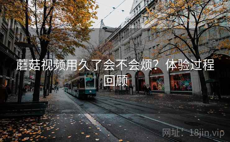 蘑菇视频用久了会不会烦？体验过程回顾  第1张