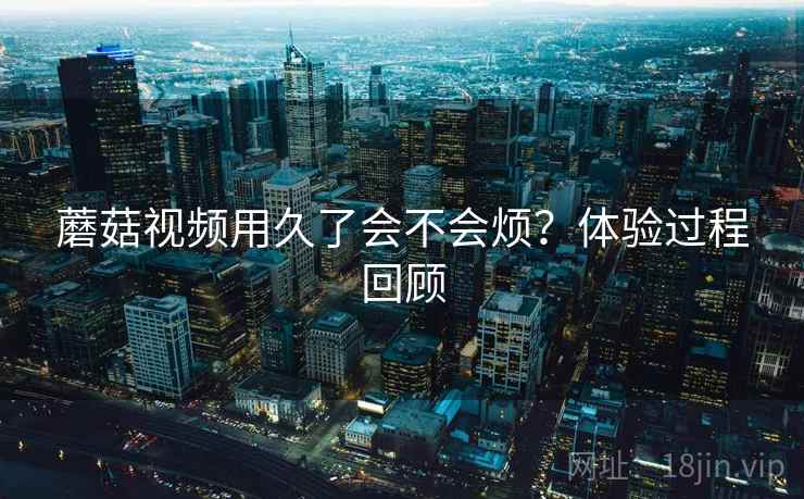 蘑菇视频用久了会不会烦？体验过程回顾  第2张