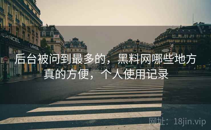 后台被问到最多的,黑料网哪些地方真的方便,个人使用记录 第2张 后台被问到最多的,黑料网哪些地方真的方便,个人使用记录 第2张
