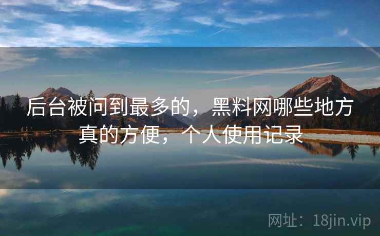 后台被问到最多的,黑料网哪些地方真的方便,个人使用记录 第1张 后台被问到最多的,黑料网哪些地方真的方便,个人使用记录 第1张