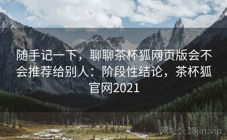 随手记一下，聊聊茶杯狐网页版会不会推荐给别人：阶段性结论，茶杯狐官网2021  第1张
