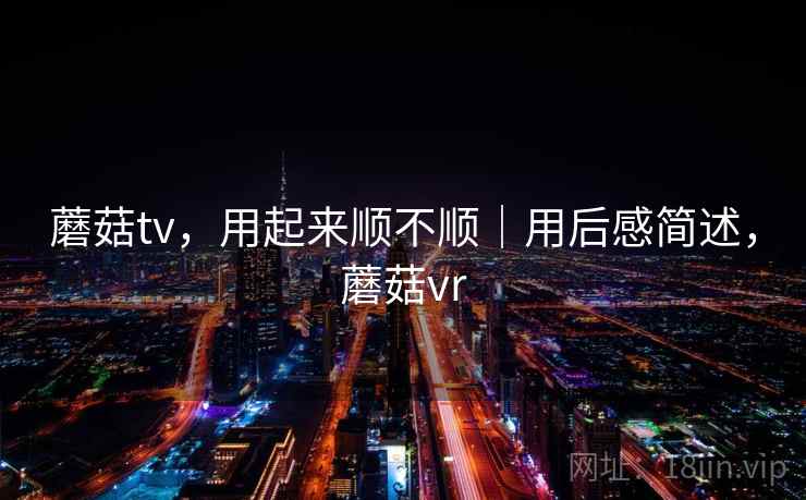 蘑菇tv,用起来顺不顺|用后感简述,蘑菇vr 第1张 蘑菇tv,用起来顺不顺|用后感简述,蘑菇vr 第1张