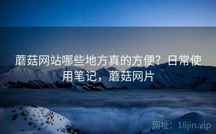 蘑菇网站哪些地方真的方便?日常使用笔记,蘑菇网片 蘑菇网站哪些地方真的方便?日常使用笔记,蘑菇网片