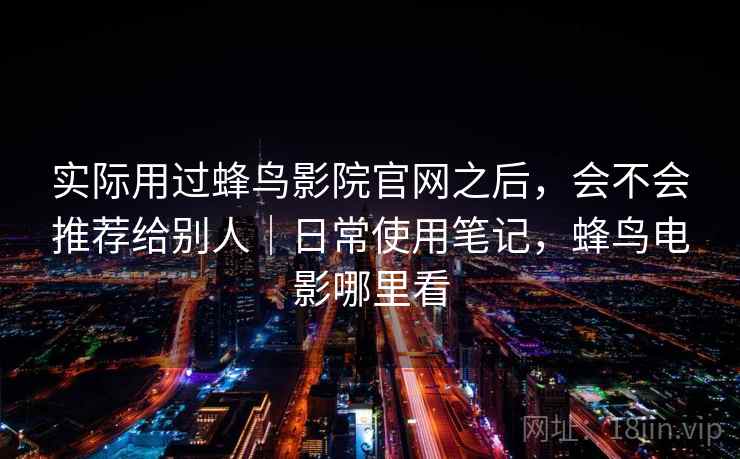 实际用过蜂鸟影院官网之后，会不会推荐给别人｜日常使用笔记，蜂鸟电影哪里看  第1张