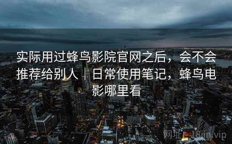 实际用过蜂鸟影院官网之后，会不会推荐给别人｜日常使用笔记，蜂鸟电影哪里看  第2张