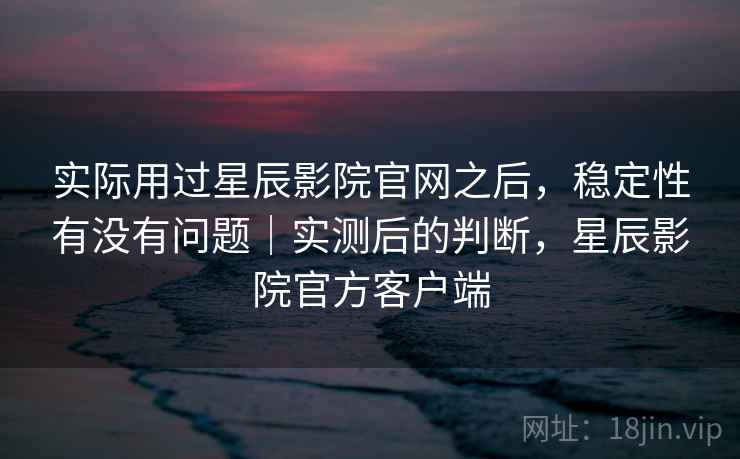 实际用过星辰影院官网之后,稳定性有没有问题|实测后的判断,星辰影院官方客户端 第1张 实际用过星辰影院官网之后,稳定性有没有问题|实测后的判断,星辰影院官方客户端 第1张