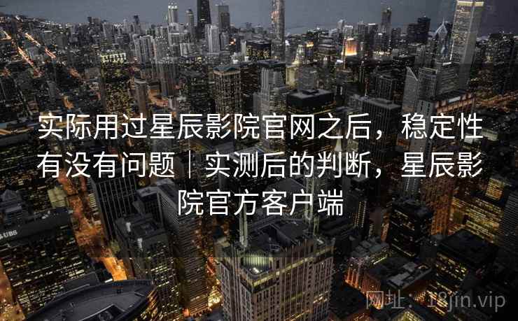 实际用过星辰影院官网之后,稳定性有没有问题|实测后的判断,星辰影院官方客户端 第2张 实际用过星辰影院官网之后,稳定性有没有问题|实测后的判断,星辰影院官方客户端 第2张