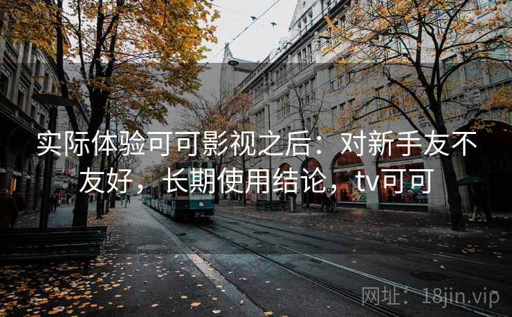 实际体验可可影视之后:对新手友不友好,长期使用结论,tv可可 第1张 实际体验可可影视之后:对新手友不友好,长期使用结论,tv可可 第1张