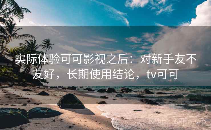 实际体验可可影视之后:对新手友不友好,长期使用结论,tv可可 第2张 实际体验可可影视之后:对新手友不友好,长期使用结论,tv可可 第2张