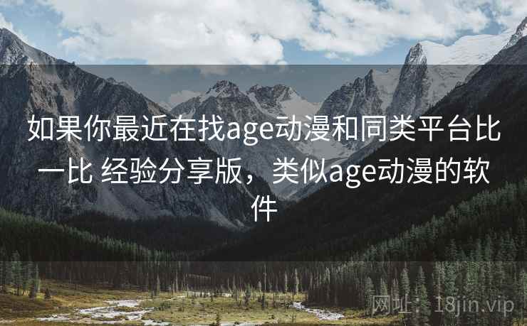 如果你最近在找age动漫和同类平台比一比 经验分享版，类似age动漫的软件  第1张