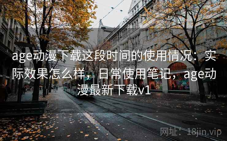 age动漫下载这段时间的使用情况：实际效果怎么样，日常使用笔记，age动漫最新下载v1  第2张
