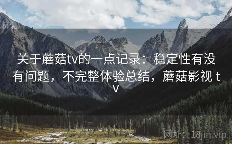关于蘑菇tv的一点记录:稳定性有没有问题,不完整体验总结,蘑菇影视 tv 第1张 关于蘑菇tv的一点记录:稳定性有没有问题,不完整体验总结,蘑菇影视 tv 第1张