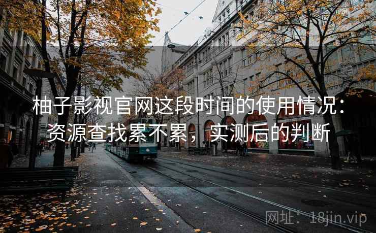 柚子影视官网这段时间的使用情况:资源查找累不累,实测后的判断 第1张 柚子影视官网这段时间的使用情况:资源查找累不累,实测后的判断 第1张