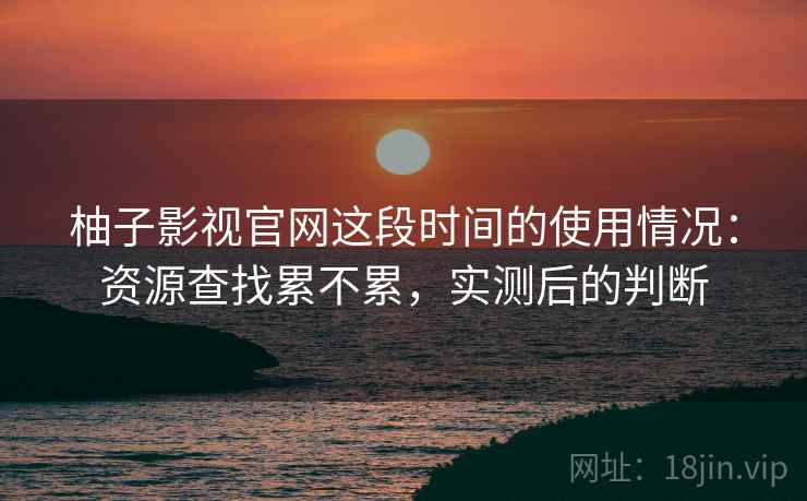 柚子影视官网这段时间的使用情况:资源查找累不累,实测后的判断 第2张 柚子影视官网这段时间的使用情况:资源查找累不累,实测后的判断 第2张
