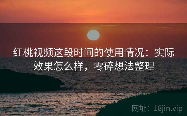 红桃视频这段时间的使用情况：实际效果怎么样，零碎想法整理  第1张