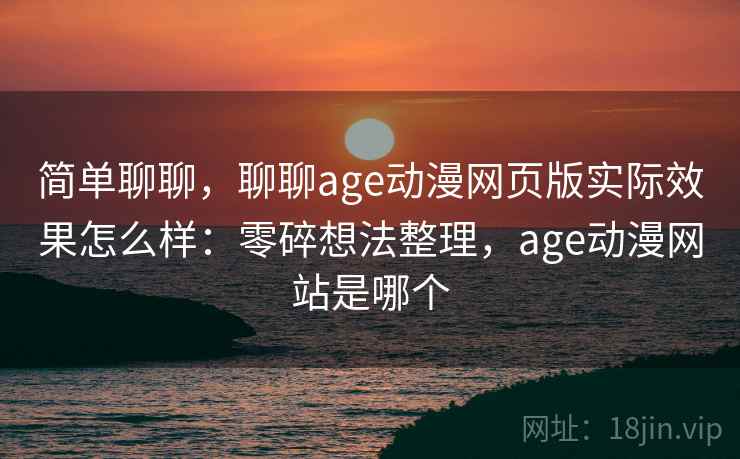 简单聊聊，聊聊age动漫网页版实际效果怎么样：零碎想法整理，age动漫网站是哪个  第2张