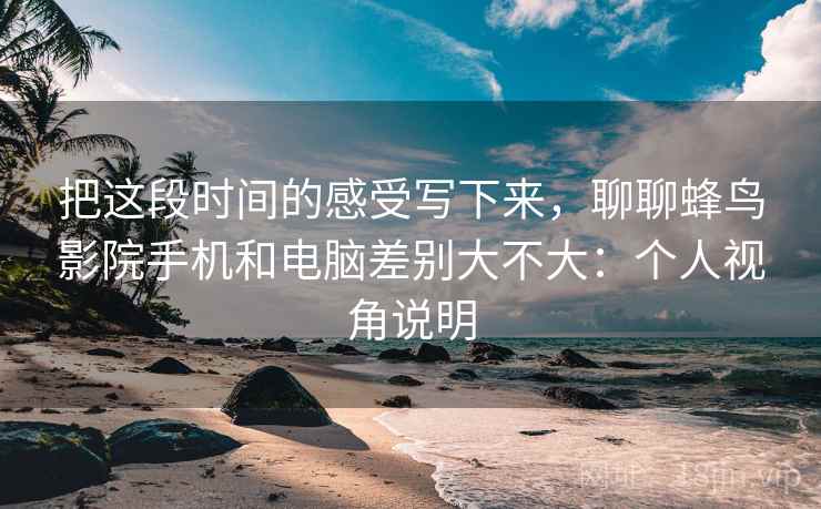 把这段时间的感受写下来,聊聊蜂鸟影院手机和电脑差别大不大:个人视角说明 第1张 把这段时间的感受写下来,聊聊蜂鸟影院手机和电脑差别大不大:个人视角说明 第1张