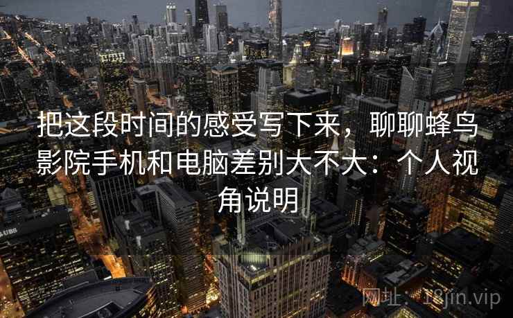 把这段时间的感受写下来,聊聊蜂鸟影院手机和电脑差别大不大:个人视角说明 第2张 把这段时间的感受写下来,聊聊蜂鸟影院手机和电脑差别大不大:个人视角说明 第2张