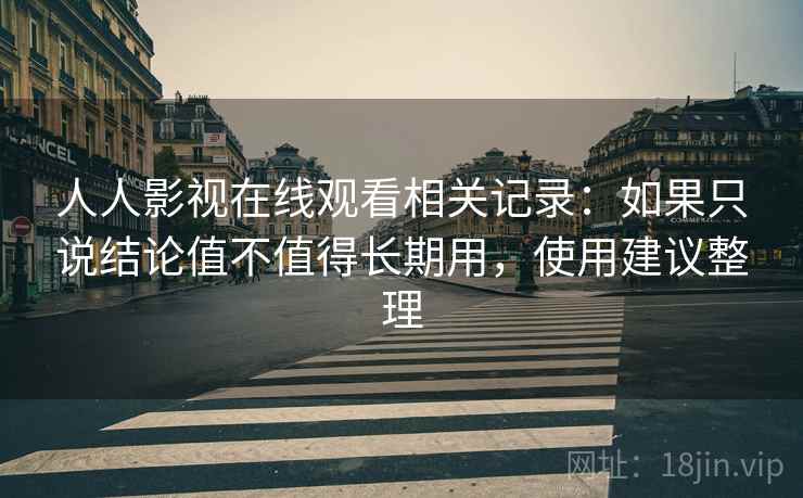 人人影视在线观看相关记录:如果只说结论值不值得长期用,使用建议整理 第1张 人人影视在线观看相关记录:如果只说结论值不值得长期用,使用建议整理 第1张