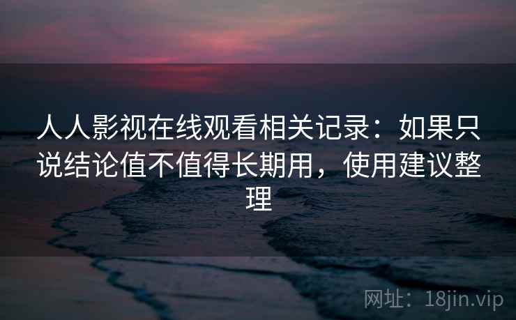 人人影视在线观看相关记录:如果只说结论值不值得长期用,使用建议整理 第2张 人人影视在线观看相关记录:如果只说结论值不值得长期用,使用建议整理 第2张