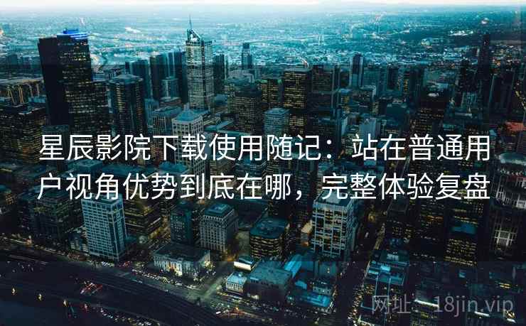 星辰影院下载使用随记:站在普通用户视角优势到底在哪,完整体验复盘 第2张 星辰影院下载使用随记:站在普通用户视角优势到底在哪,完整体验复盘 第2张