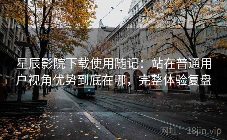 星辰影院下载使用随记:站在普通用户视角优势到底在哪,完整体验复盘 第1张 星辰影院下载使用随记:站在普通用户视角优势到底在哪,完整体验复盘 第1张