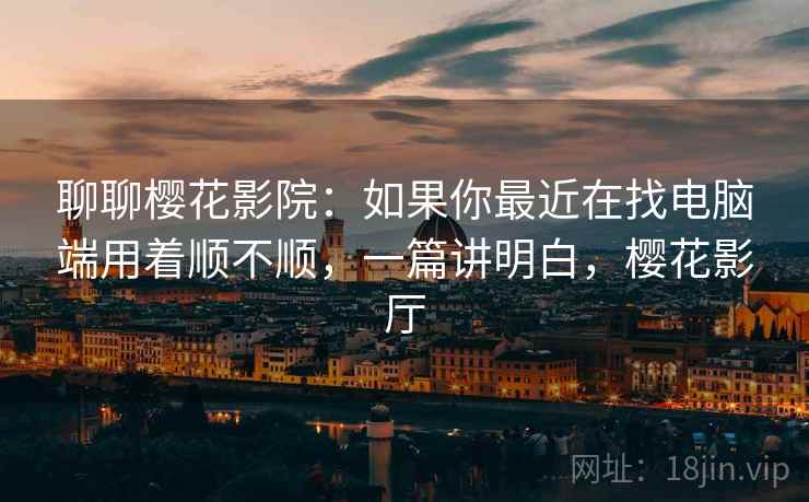 聊聊樱花影院:如果你最近在找电脑端用着顺不顺,一篇讲明白,樱花影厅 第2张 聊聊樱花影院:如果你最近在找电脑端用着顺不顺,一篇讲明白,樱花影厅 第2张