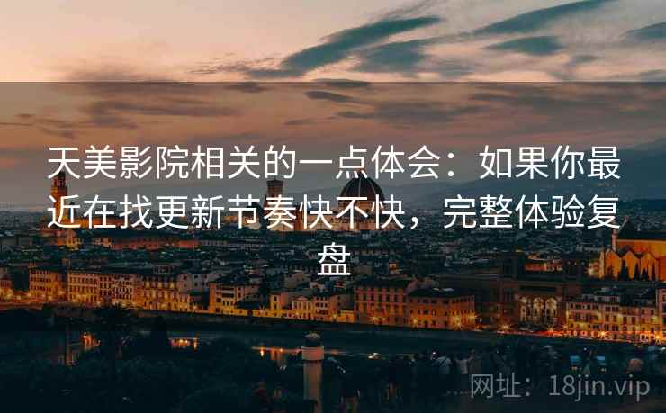 天美影院相关的一点体会:如果你最近在找更新节奏快不快,完整体验复盘 第1张 天美影院相关的一点体会:如果你最近在找更新节奏快不快,完整体验复盘 第1张