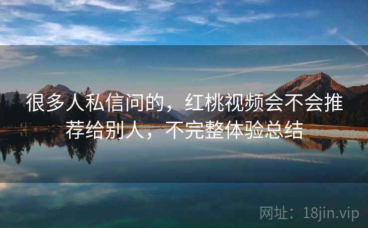 很多人私信问的，红桃视频会不会推荐给别人，不完整体验总结  第2张