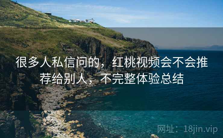 很多人私信问的，红桃视频会不会推荐给别人，不完整体验总结  第1张