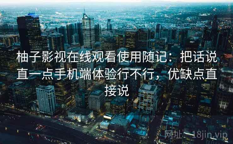 柚子影视在线观看使用随记：把话说直一点手机端体验行不行，优缺点直接说  第2张