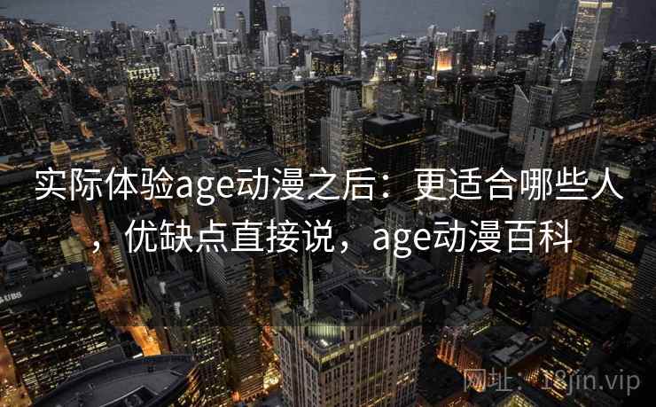 实际体验age动漫之后：更适合哪些人，优缺点直接说，age动漫百科  第2张