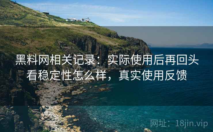 黑料网相关记录:实际使用后再回头看稳定性怎么样,真实使用反馈 第2张 黑料网相关记录:实际使用后再回头看稳定性怎么样,真实使用反馈 第2张