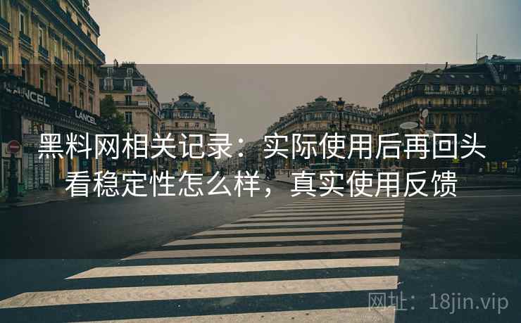 黑料网相关记录:实际使用后再回头看稳定性怎么样,真实使用反馈 第1张 黑料网相关记录:实际使用后再回头看稳定性怎么样,真实使用反馈 第1张