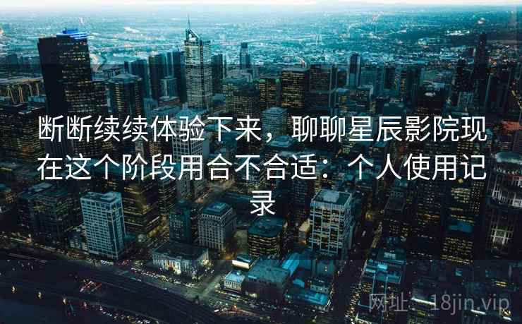 断断续续体验下来,聊聊星辰影院现在这个阶段用合不合适:个人使用记录 第2张 断断续续体验下来,聊聊星辰影院现在这个阶段用合不合适:个人使用记录 第2张