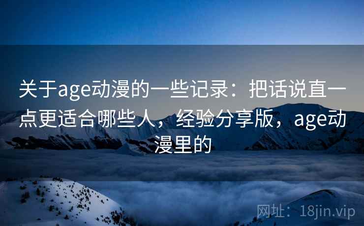 关于age动漫的一些记录:把话说直一点更适合哪些人,经验分享版,age动漫里的 第2张 关于age动漫的一些记录:把话说直一点更适合哪些人,经验分享版,age动漫里的 第2张