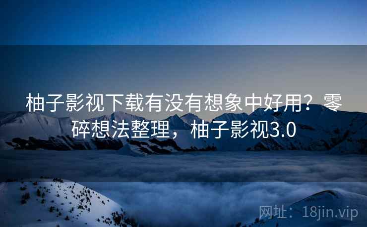柚子影视下载有没有想象中好用？零碎想法整理，柚子影视3.0  第1张
