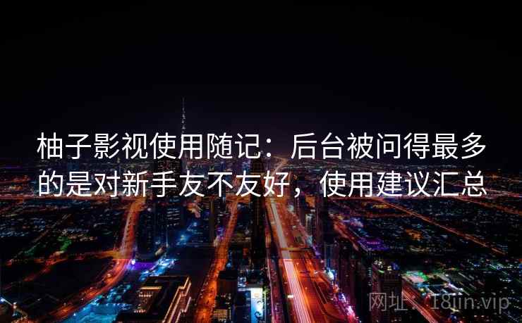 柚子影视使用随记:后台被问得最多的是对新手友不友好,使用建议汇总 第2张 柚子影视使用随记:后台被问得最多的是对新手友不友好,使用建议汇总 第2张