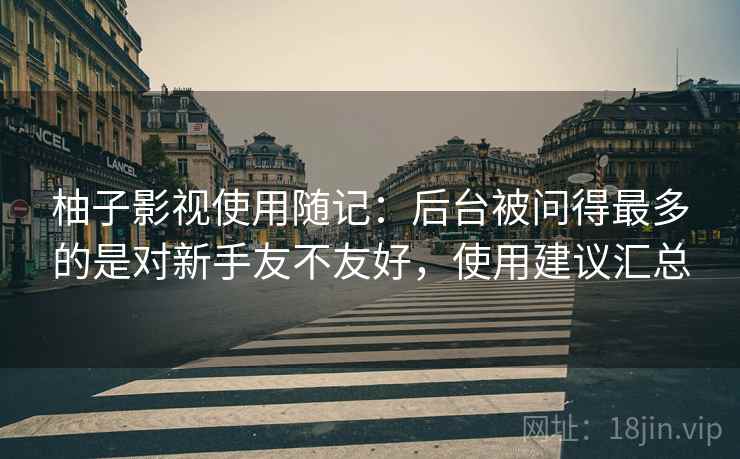 柚子影视使用随记:后台被问得最多的是对新手友不友好,使用建议汇总 第1张 柚子影视使用随记:后台被问得最多的是对新手友不友好,使用建议汇总 第1张