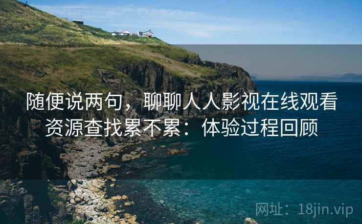 随便说两句,聊聊人人影视在线观看资源查找累不累:体验过程回顾 第1张 随便说两句,聊聊人人影视在线观看资源查找累不累:体验过程回顾 第1张