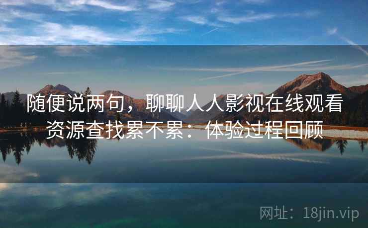 随便说两句,聊聊人人影视在线观看资源查找累不累:体验过程回顾 第2张 随便说两句,聊聊人人影视在线观看资源查找累不累:体验过程回顾 第2张