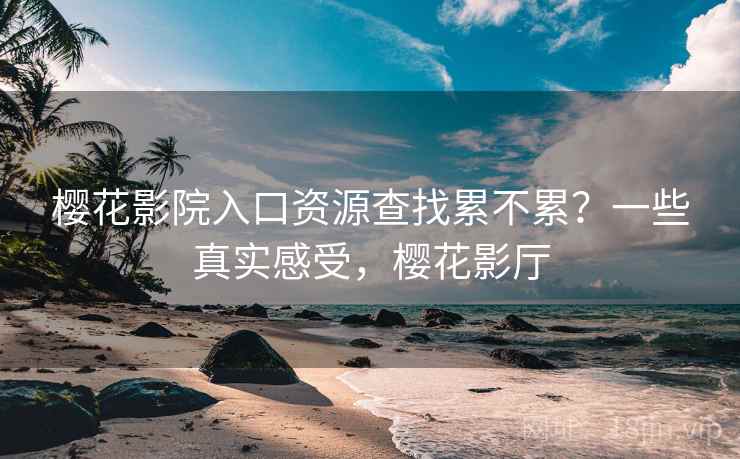 樱花影院入口资源查找累不累?一些真实感受,樱花影厅 第1张 樱花影院入口资源查找累不累?一些真实感受,樱花影厅 第1张