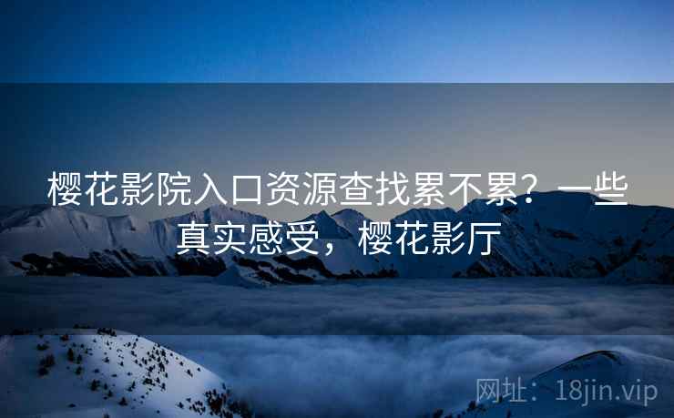 樱花影院入口资源查找累不累?一些真实感受,樱花影厅 第2张 樱花影院入口资源查找累不累?一些真实感受,樱花影厅 第2张