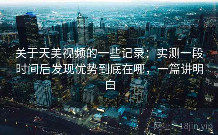 关于天美视频的一些记录:实测一段时间后发现优势到底在哪,一篇讲明白 第1张 关于天美视频的一些记录:实测一段时间后发现优势到底在哪,一篇讲明白 第1张